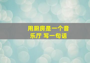 用厨房是一个音乐厅 写一句话